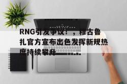 九游体育-RNG引发争议！，穆古鲁扎官方宣布出色发挥新规热度持续攀升的简单介绍